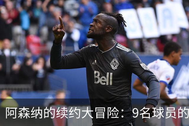 阿森纳的续约大冒险：9名球员的“自由转会”时刻迫在眉睫！